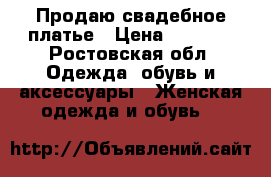 Продаю свадебное платье › Цена ­ 7 000 - Ростовская обл. Одежда, обувь и аксессуары » Женская одежда и обувь   